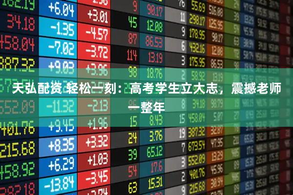 天弘配资 轻松一刻：高考学生立大志，震撼老师一整年