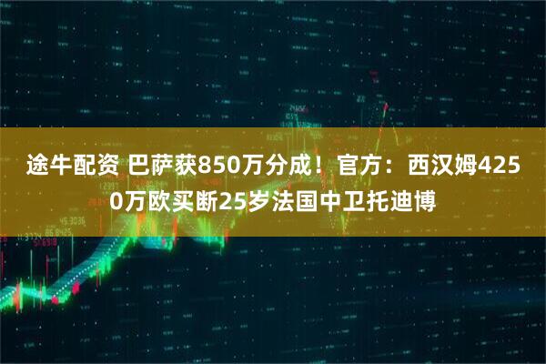 途牛配资 巴萨获850万分成！官方：西汉姆4250万欧买断25岁法国中卫托迪博