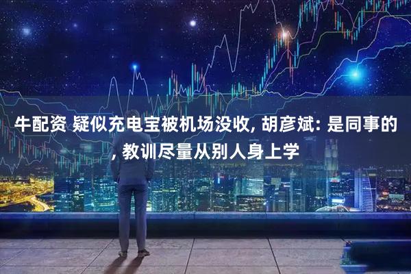 牛配资 疑似充电宝被机场没收, 胡彦斌: 是同事的, 教训尽量从别人身上学