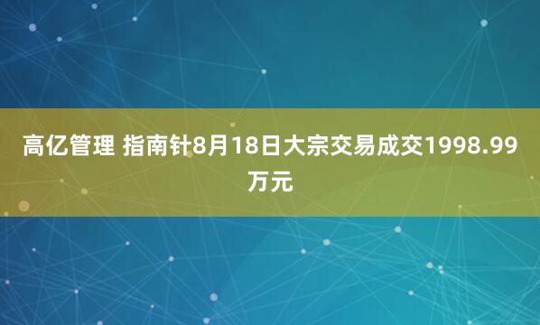 高亿管理 指南针8月18日大宗交易成交1998.99万元