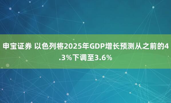 申宝证券 以色列将2025年GDP增长预测从之前的4.3%下调至3.6%