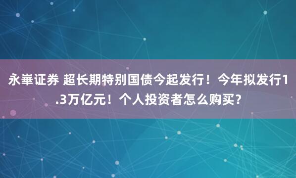 永崋证券 超长期特别国债今起发行！今年拟发行1.3万亿元！个人投资者怎么购买？