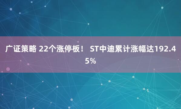 广证策略 22个涨停板！ ST中迪累计涨幅达192.45%