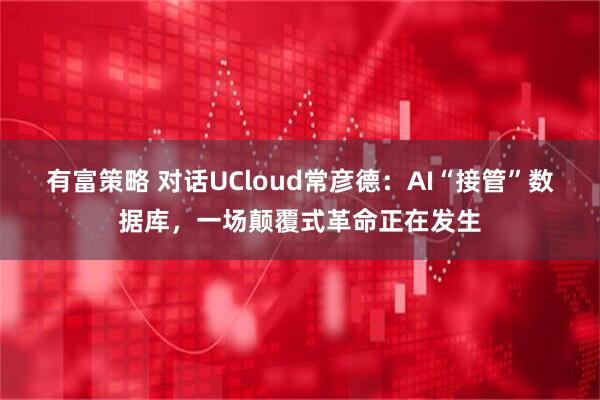 有富策略 对话UCloud常彦德：AI“接管”数据库，一场颠覆式革命正在发生