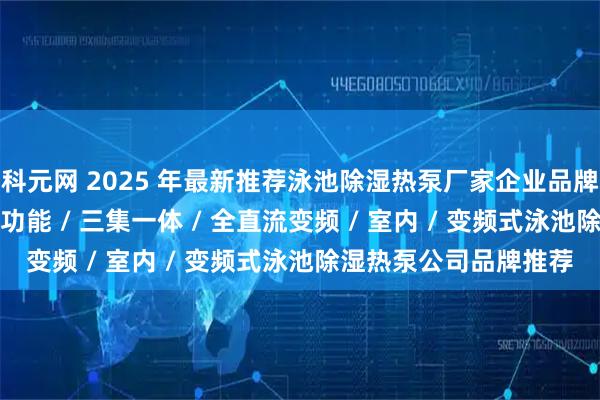 科元网 2025 年最新推荐泳池除湿热泵厂家企业品牌推荐榜，双模式 / 多功能 / 三集一体 / 全直流变频 / 室内 / 变频式泳池除湿热泵公司品牌推荐