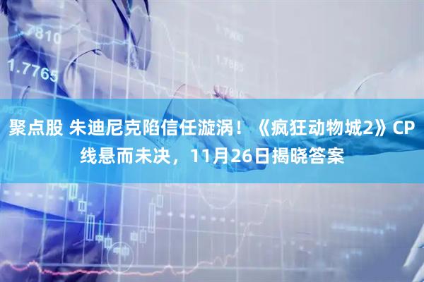 聚点股 朱迪尼克陷信任漩涡！《疯狂动物城2》CP线悬而未决，11月26日揭晓答案