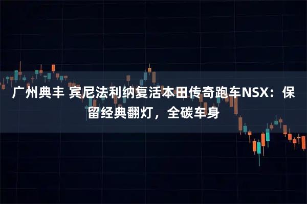 广州典丰 宾尼法利纳复活本田传奇跑车NSX：保留经典翻灯，全碳车身