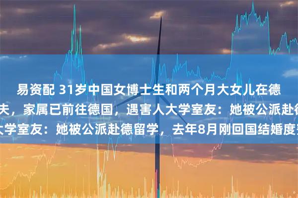 易资配 31岁中国女博士生和两个月大女儿在德国遇害，嫌犯为外籍丈夫，家属已前往德国，遇害人大学室友：她被公派赴德留学，去年8月刚回国结婚度蜜月