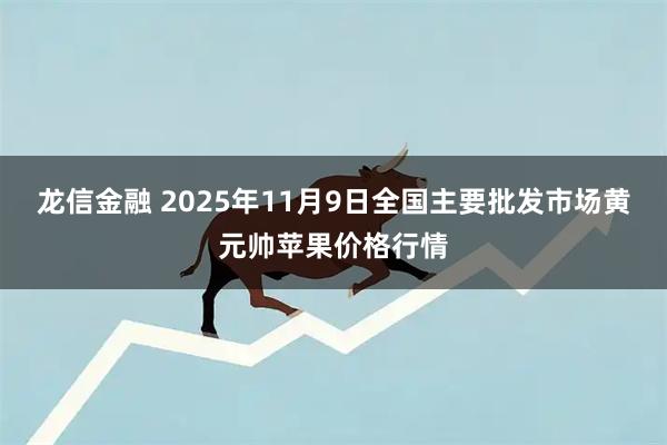 龙信金融 2025年11月9日全国主要批发市场黄元帅苹果价格行情