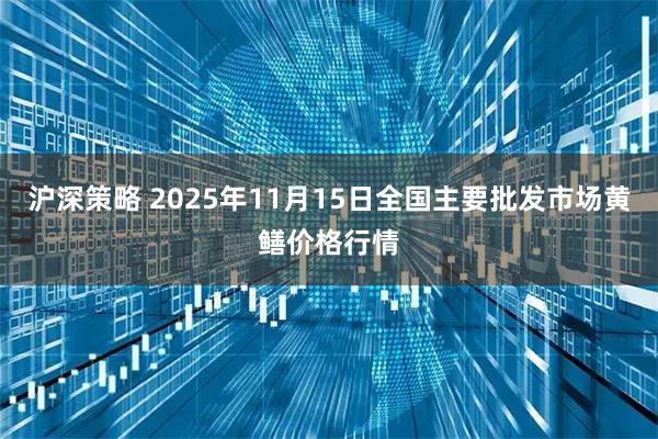 沪深策略 2025年11月15日全国主要批发市场黄鳝价格行情