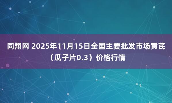 同翔网 2025年11月15日全国主要批发市场黄芪（瓜子片0.3）价格行情