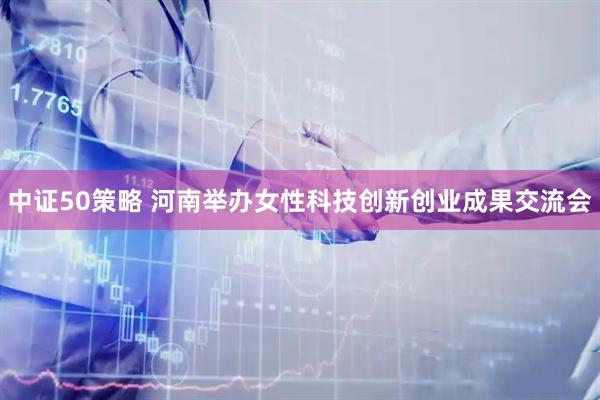 中证50策略 河南举办女性科技创新创业成果交流会