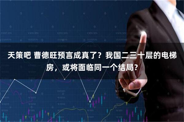 天策吧 曹德旺预言成真了？我国二三十层的电梯房，或将面临同一个结局？