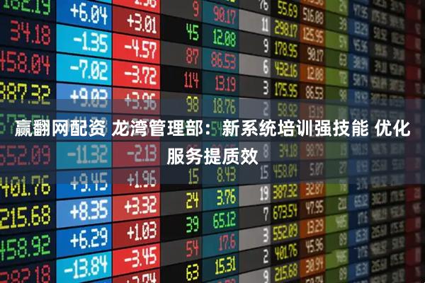 赢翻网配资 龙湾管理部：新系统培训强技能 优化服务提质效