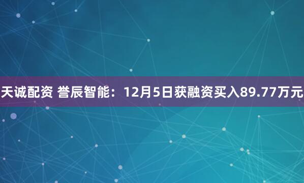 天诚配资 誉辰智能：12月5日获融资买入89.77万元