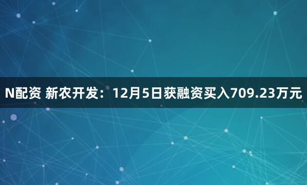 N配资 新农开发：12月5日获融资买入709.23万元
