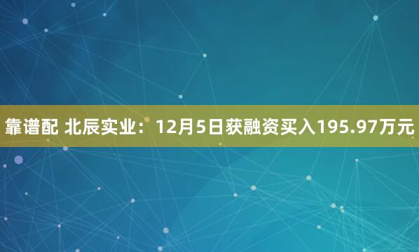 靠谱配 北辰实业：12月5日获融资买入195.97万元