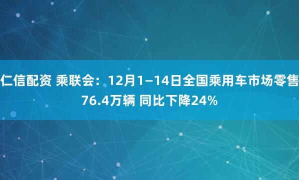 仁信配资 乘联会：12月1—14日全国乘用车市场零售76.4万辆 同比下降24%