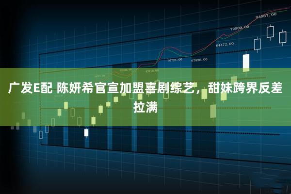 广发E配 陈妍希官宣加盟喜剧综艺，甜妹跨界反差拉满