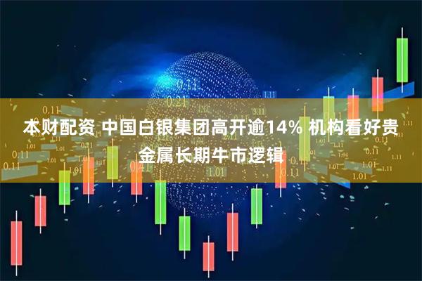 本财配资 中国白银集团高开逾14% 机构看好贵金属长期牛市逻辑