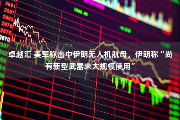 卓越汇 美军称击中伊朗无人机航母，伊朗称“尚有新型武器未大规模使用”