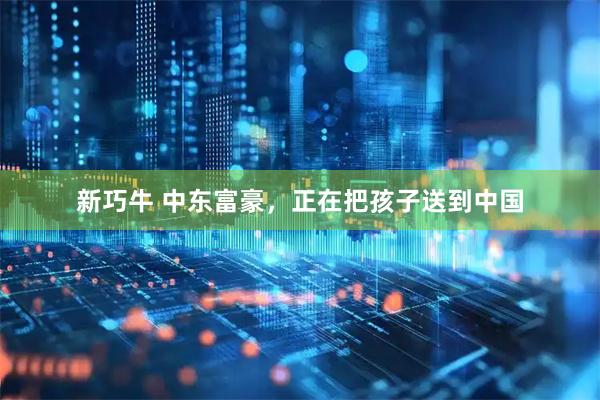 新巧牛 中东富豪，正在把孩子送到中国