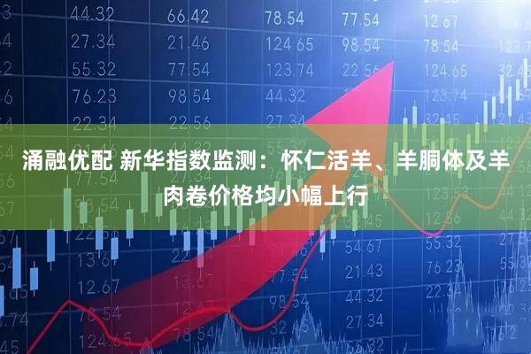 涌融优配 新华指数监测：怀仁活羊、羊胴体及羊肉卷价格均小幅上行