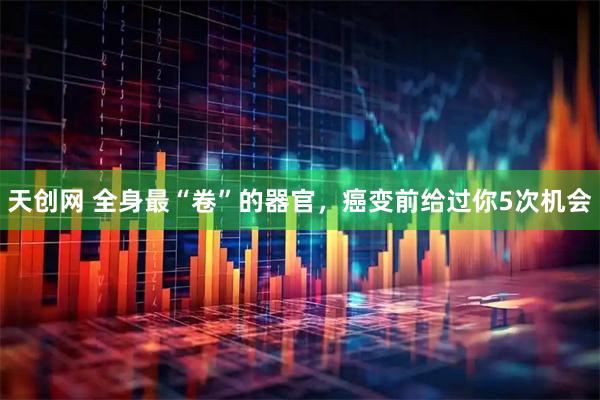 天创网 全身最“卷”的器官，癌变前给过你5次机会