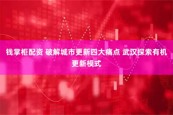钱掌柜配资 破解城市更新四大痛点 武汉探索有机更新模式